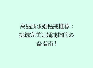 高品质求婚钻戒推荐：挑选完美订婚戒指的必备指南！