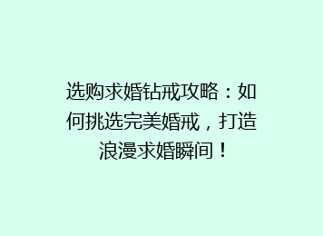 选购求婚钻戒攻略：如何挑选完美婚戒，打造浪漫求婚瞬间！