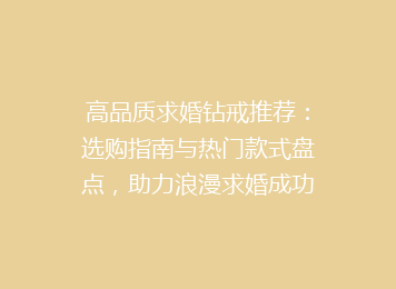 高品质求婚钻戒推荐：选购指南与热门款式盘点，助力浪漫求婚成功！