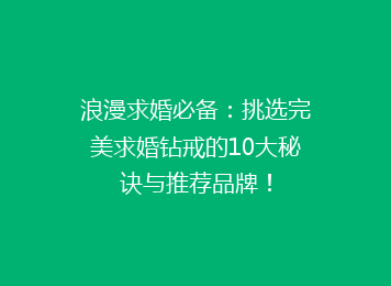 浪漫求婚必备：挑选完美求婚钻戒的10大秘诀与推荐品牌！