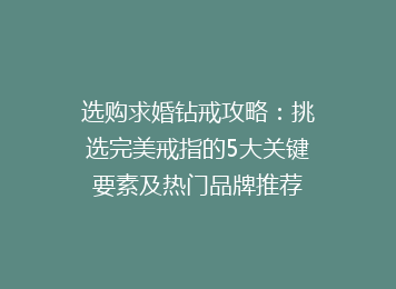 选购求婚钻戒攻略：挑选完美戒指的5大关键要素及热门品牌推荐