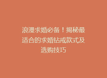 浪漫求婚必备！揭秘最适合的求婚钻戒款式及选购技巧