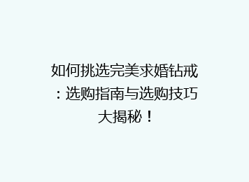 如何挑选完美求婚钻戒：选购指南与选购技巧大揭秘！