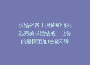 求婚必备！揭秘如何挑选完美求婚钻戒，让你的爱情更加璀璨闪耀