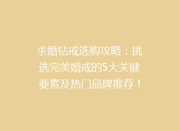 求婚钻戒选购攻略：挑选完美婚戒的5大关键要素及热门品牌推荐！
