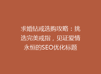 求婚钻戒选购攻略：挑选完美戒指，见证爱情永恒的SEO优化标题