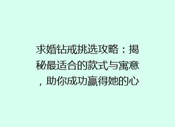 求婚钻戒挑选攻略：揭秘最适合的款式与寓意，助你成功赢得她的心！