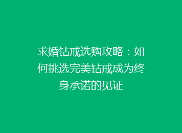 求婚钻戒选购攻略：如何挑选完美钻戒成为终身承诺的见证