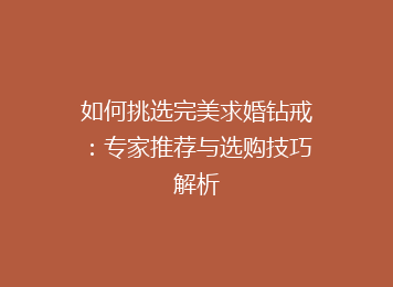 如何挑选完美求婚钻戒：专家推荐与选购技巧解析