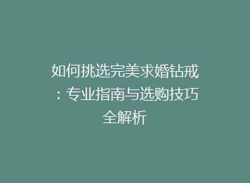 如何挑选完美求婚钻戒：专业指南与选购技巧全解析