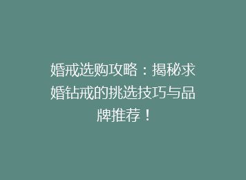 婚戒选购攻略：揭秘求婚钻戒的挑选技巧与品牌推荐！