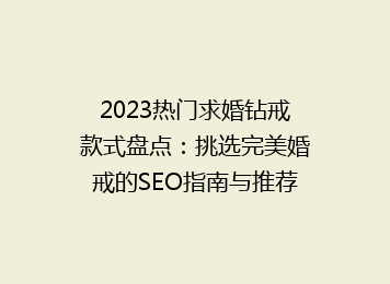 2023热门求婚钻戒款式盘点：挑选完美婚戒的SEO指南与推荐