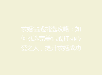求婚钻戒挑选攻略：如何挑选完美钻戒打动心爱之人，提升求婚成功率！