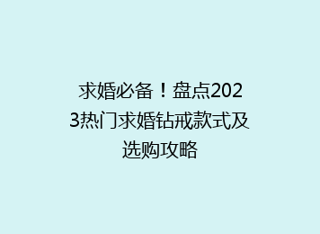 求婚必备！盘点2023热门求婚钻戒款式及选购攻略