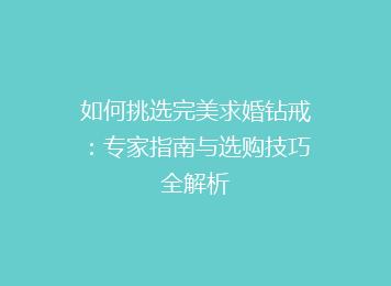 如何挑选完美求婚钻戒：专家指南与选购技巧全解析
