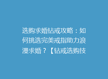 选购求婚钻戒攻略：如何挑选完美戒指助力浪漫求婚？【钻戒选购技巧】