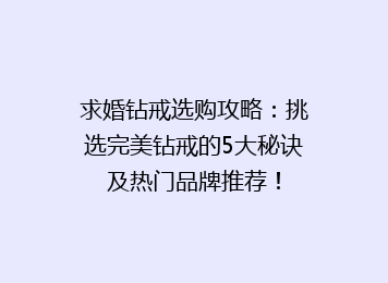 求婚钻戒选购攻略：挑选完美钻戒的5大秘诀及热门品牌推荐！