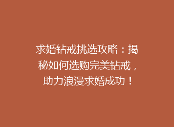 求婚钻戒挑选攻略：揭秘如何选购完美钻戒，助力浪漫求婚成功！