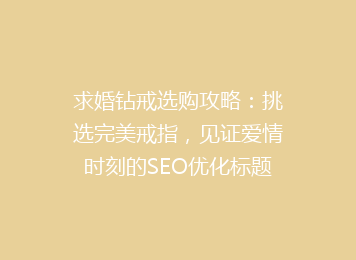 求婚钻戒选购攻略：挑选完美戒指，见证爱情时刻的SEO优化标题