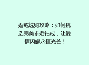 婚戒选购攻略：如何挑选完美求婚钻戒，让爱情闪耀永恒光芒！