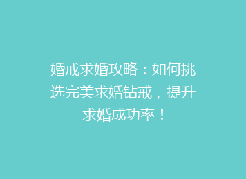 婚戒求婚攻略：如何挑选完美求婚钻戒，提升求婚成功率！