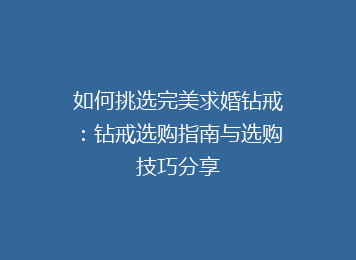 如何挑选完美求婚钻戒：钻戒选购指南与选购技巧分享