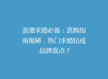 浪漫求婚必备：选购指南揭秘，热门求婚钻戒品牌盘点！