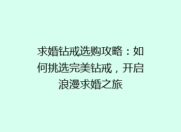 求婚钻戒选购攻略：如何挑选完美钻戒，开启浪漫求婚之旅