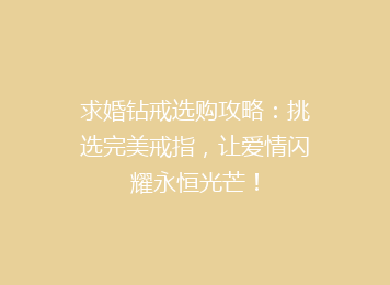 求婚钻戒选购攻略：挑选完美戒指，让爱情闪耀永恒光芒！