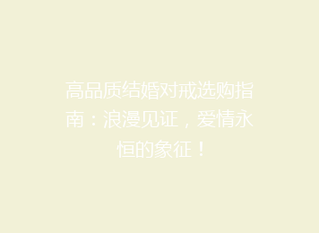 高品质结婚对戒选购指南：浪漫见证，爱情永恒的象征！