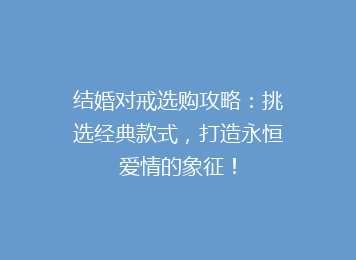 结婚对戒选购攻略：挑选经典款式，打造永恒爱情的象征！