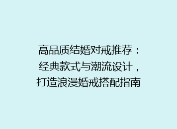 高品质结婚对戒推荐：经典款式与潮流设计，打造浪漫婚戒搭配指南
