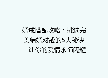 婚戒搭配攻略：挑选完美结婚对戒的5大秘诀，让你的爱情永恒闪耀！