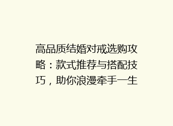 高品质结婚对戒选购攻略：款式推荐与搭配技巧，助你浪漫牵手一生！