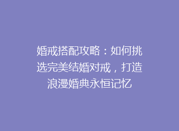 婚戒搭配攻略：如何挑选完美结婚对戒，打造浪漫婚典永恒记忆