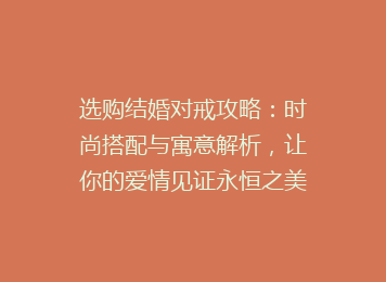 选购结婚对戒攻略：时尚搭配与寓意解析，让你的爱情见证永恒之美