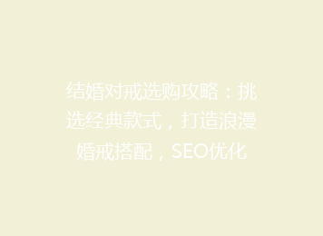 结婚对戒选购攻略：挑选经典款式，打造浪漫婚戒搭配，SEO优化标题