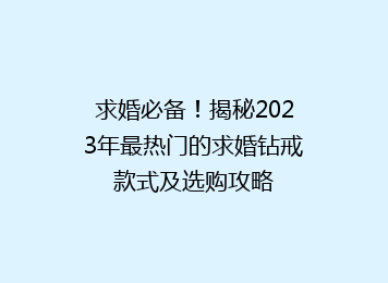 求婚必备！揭秘2023年最热门的求婚钻戒款式及选购攻略