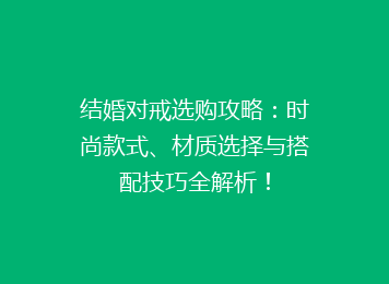 结婚对戒选购攻略：时尚款式、材质选择与搭配技巧全解析！