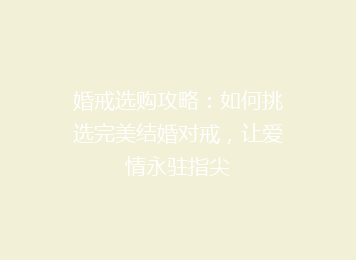婚戒选购攻略：如何挑选完美结婚对戒，让爱情永驻指尖