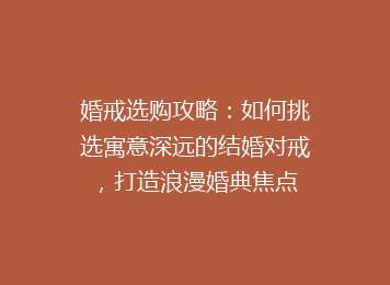 婚戒选购攻略：如何挑选寓意深远的结婚对戒，打造浪漫婚典焦点