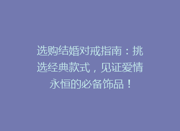选购结婚对戒指南：挑选经典款式，见证爱情永恒的必备饰品！
