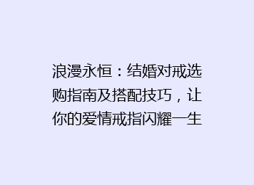 浪漫永恒：结婚对戒选购指南及搭配技巧，让你的爱情戒指闪耀一生！