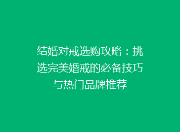 结婚对戒选购攻略：挑选完美婚戒的必备技巧与热门品牌推荐