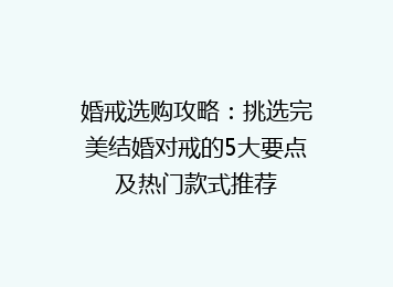 婚戒选购攻略：挑选完美结婚对戒的5大要点及热门款式推荐