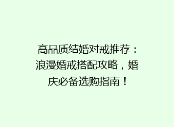 高品质结婚对戒推荐：浪漫婚戒搭配攻略，婚庆必备选购指南！