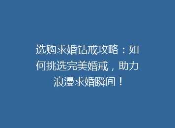 选购求婚钻戒攻略：如何挑选完美婚戒，助力浪漫求婚瞬间！