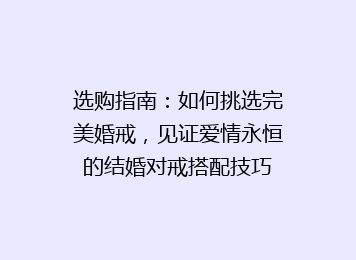 选购指南：如何挑选完美婚戒，见证爱情永恒的结婚对戒搭配技巧
