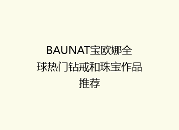 BAUNAT宝欧娜全球热门钻戒和珠宝作品推荐