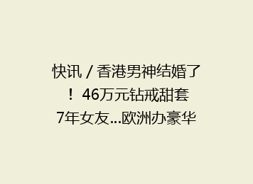 快讯／香港男神结婚了！ 46万元钻戒甜套7年女友…欧洲办豪华婚礼